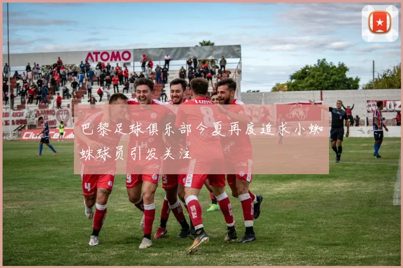 巴黎足球俱乐部今夏再度追求小蜘蛛球员引发关注