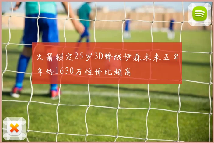 火箭锁定25岁3D锋线伊森未来五年年均1630万性价比超高