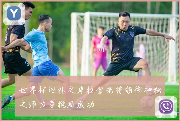 世界杯巡礼之库拉索老将领衔神秘之师力争搅局成功