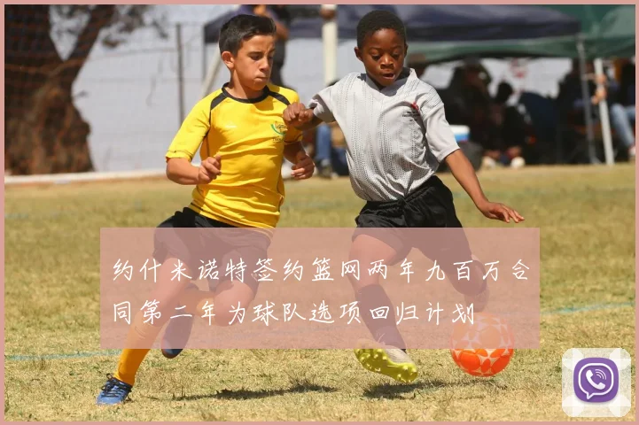 约什米诺特签约篮网两年九百万合同第二年为球队选项回归计划