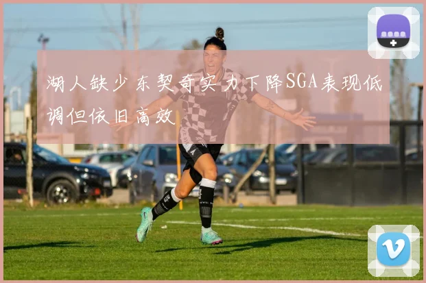 湖人缺少东契奇实力下降SGA表现低调但依旧高效