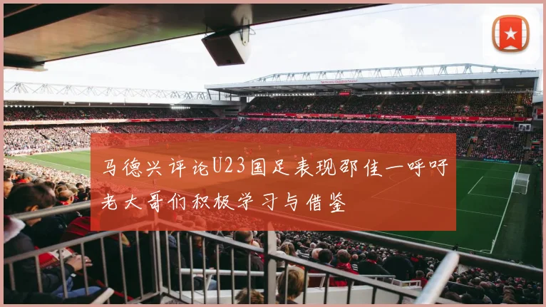 马德兴评论U23国足表现邵佳一呼吁老大哥们积极学习与借鉴