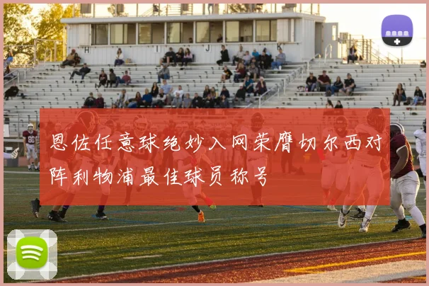 恩佐任意球绝妙入网荣膺切尔西对阵利物浦最佳球员称号