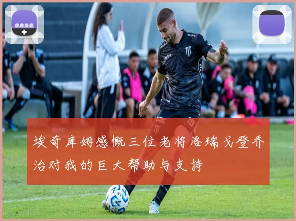 埃奇库姆感慨三位老将洛瑞戈登乔治对我的巨大帮助与支持
