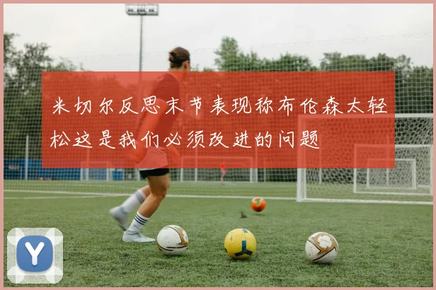 米切尔反思末节表现称布伦森太轻松这是我们必须改进的问题