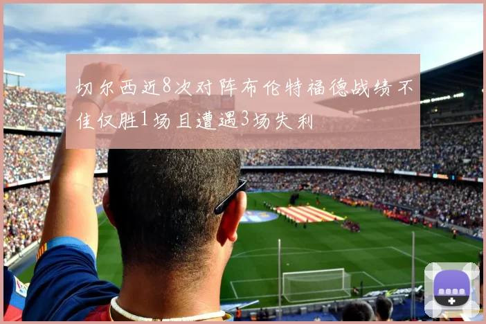 切尔西近8次对阵布伦特福德战绩不佳仅胜1场且遭遇3场失利